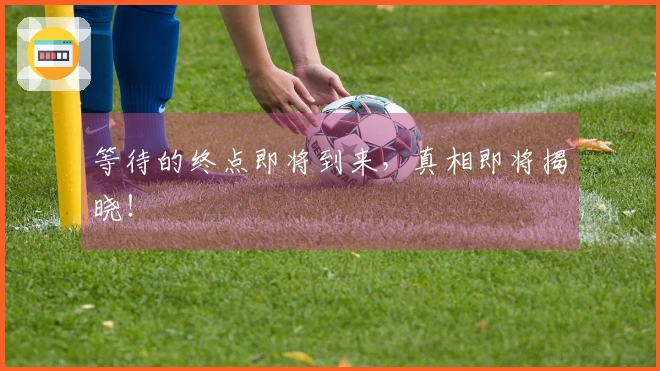 等待的终点即将到来，真相即将揭晓！