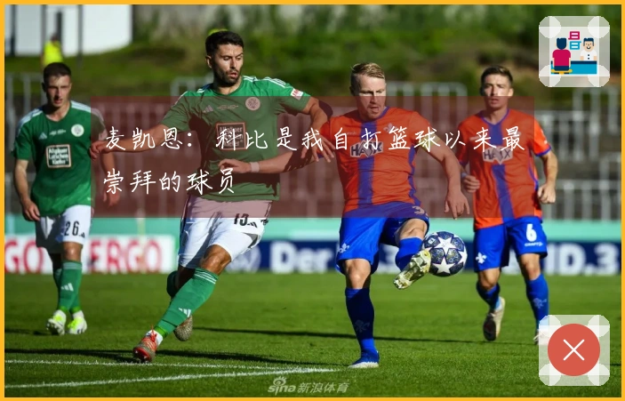 麦凯恩：科比是我自打篮球以来最崇拜的球员