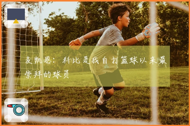麦凯恩：科比是我自打篮球以来最崇拜的球员